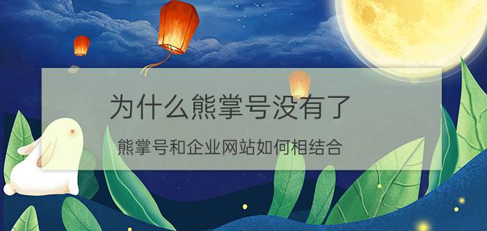 为什么熊掌号没有了 熊掌号和企业网站如何相结合？